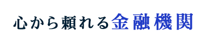 心から頼れる金融機関