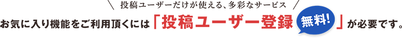 投稿ユーザーだけが使える、多彩なサービス お気に入り機能をご利用いただくには「投稿ユーザー登録(無料)」が必要です。
